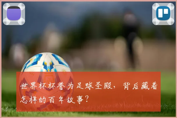 世界杯杯誉为足球圣殿，背后藏着怎样的百年故事？