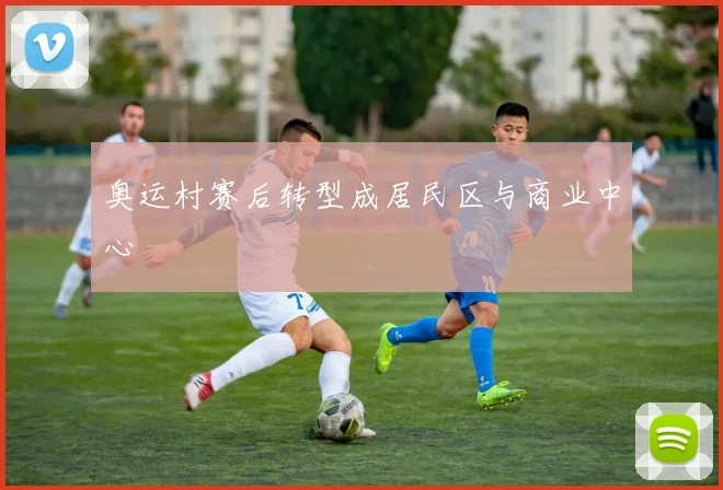 奥运村赛后转型成居民区与商业中心