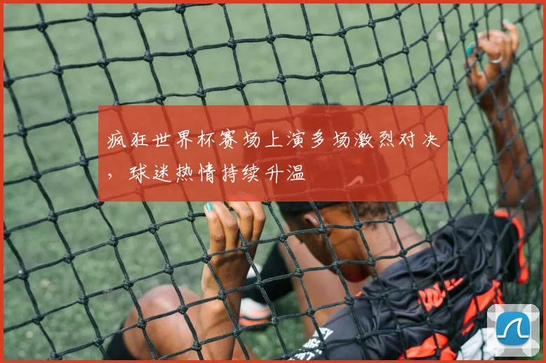 疯狂世界杯赛场上演多场激烈对决，球迷热情持续升温