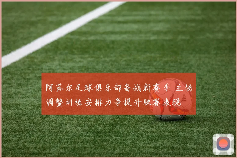 阿苏尔足球俱乐部备战新赛季 主场调整训练安排力争提升联赛表现