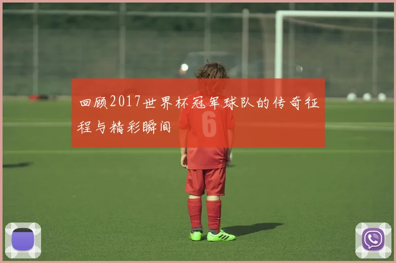 回顾2017世界杯冠军球队的传奇征程与精彩瞬间