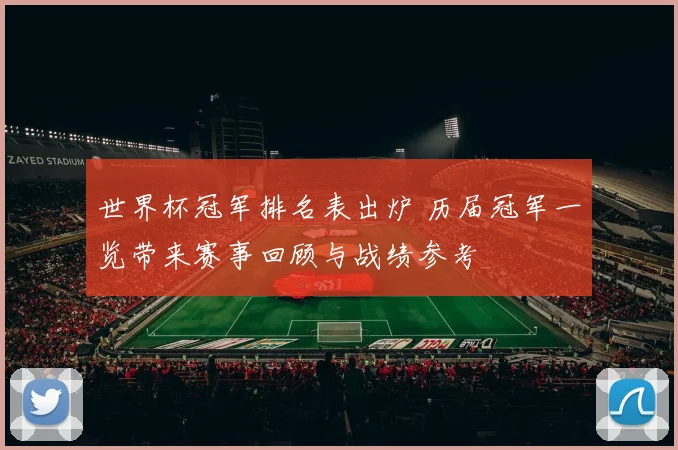 世界杯冠军排名表出炉 历届冠军一览带来赛事回顾与战绩参考