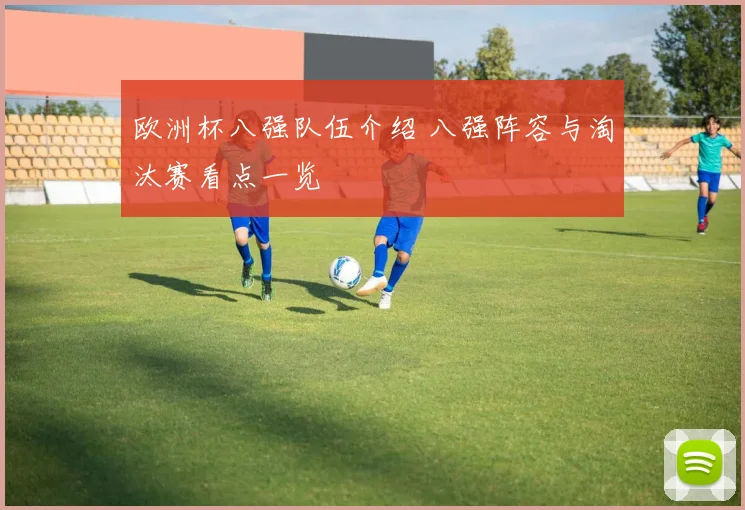 欧洲杯八强队伍介绍 八强阵容与淘汰赛看点一览