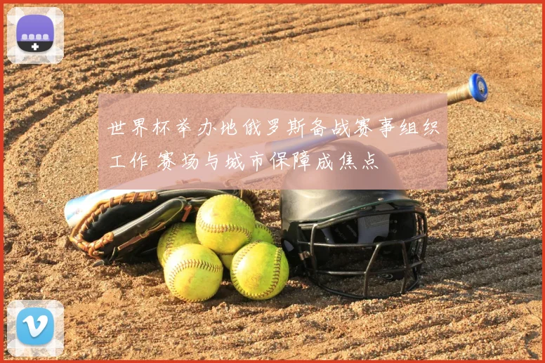 世界杯举办地俄罗斯备战赛事组织工作 赛场与城市保障成焦点
