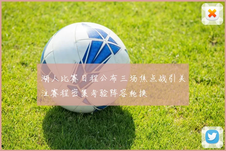 湖人比赛日程公布三场焦点战引关注赛程密集考验阵容轮换