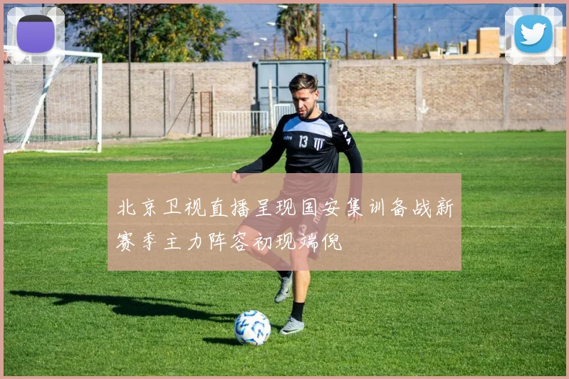 北京卫视直播呈现国安集训备战新赛季主力阵容初现端倪
