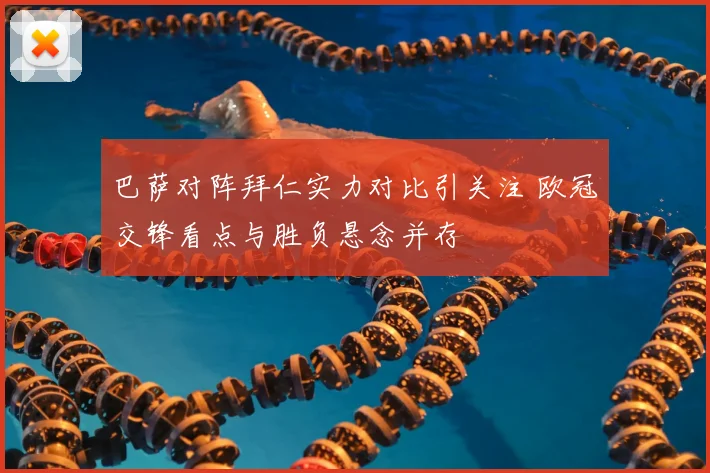 巴萨对阵拜仁实力对比引关注 欧冠交锋看点与胜负悬念并存