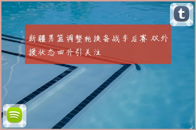 新疆男篮调整轮换备战季后赛 双外援状态回升引关注