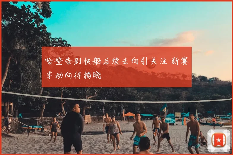 哈登告别快船后续去向引关注 新赛季动向待揭晓