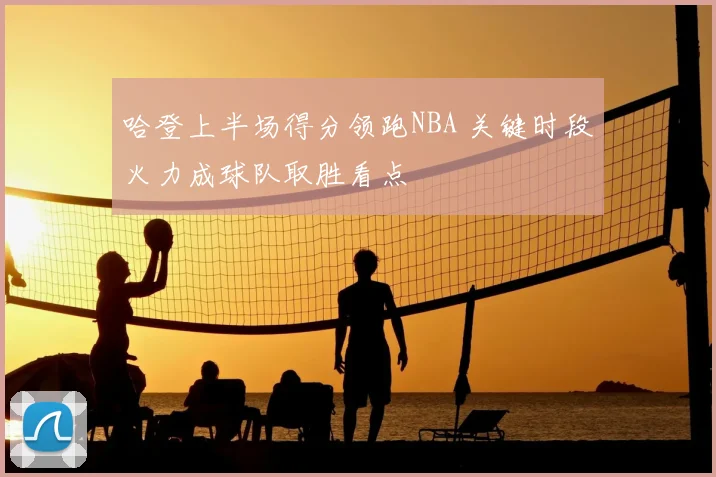 哈登上半场得分领跑NBA 关键时段火力成球队取胜看点