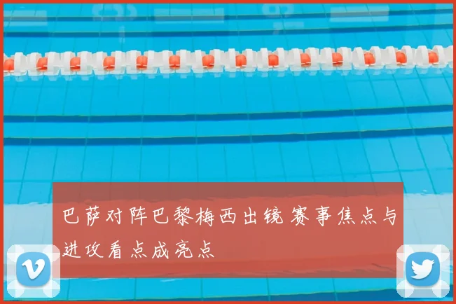 巴萨对阵巴黎梅西出镜 赛事焦点与进攻看点成亮点