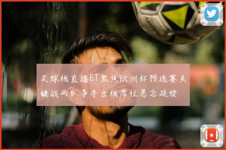 足球线直播ET聚焦欧洲杯预选赛关键战两队争夺出线席位悬念延续