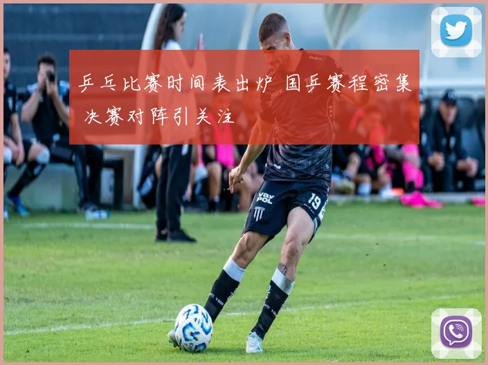 乒乓比赛时间表出炉 国乒赛程密集 决赛对阵引关注