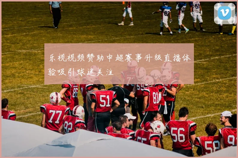 乐视视频赞助中超赛事升级直播体验吸引球迷关注