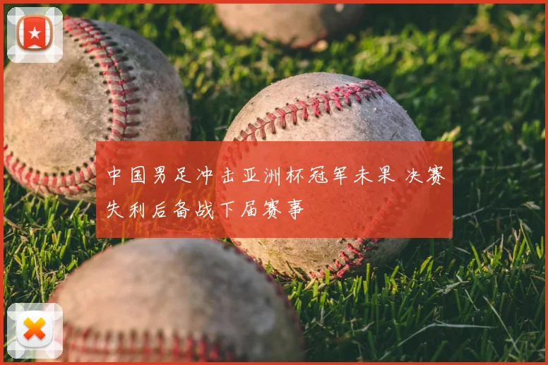 中国男足冲击亚洲杯冠军未果 决赛失利后备战下届赛事