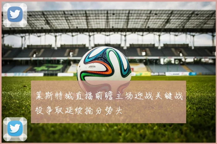 莱斯特城直播前瞻主场迎战关键战役争取延续抢分势头