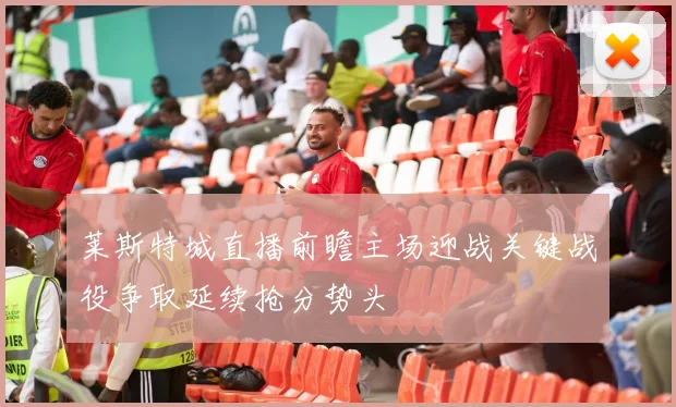 莱斯特城直播前瞻主场迎战关键战役争取延续抢分势头