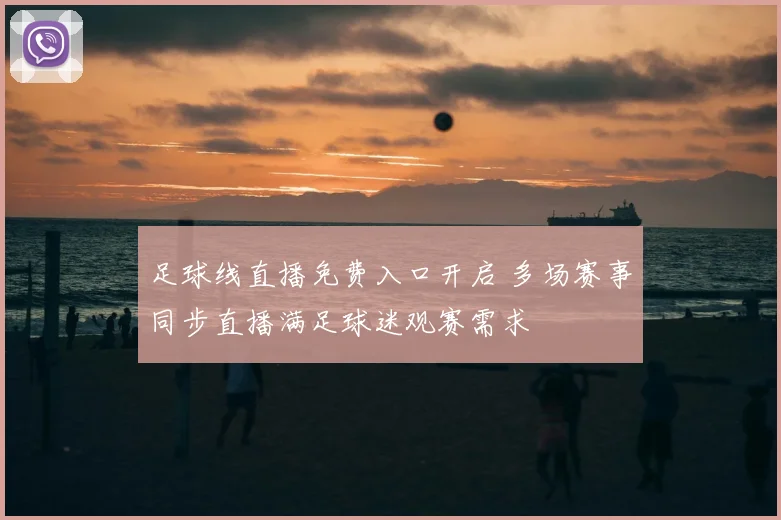 足球线直播免费入口开启 多场赛事同步直播满足球迷观赛需求