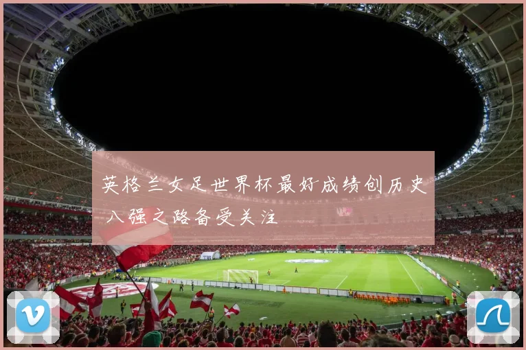 英格兰女足世界杯最好成绩创历史 八强之路备受关注