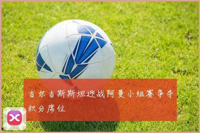 吉尔吉斯斯坦迎战阿曼小组赛争夺积分席位