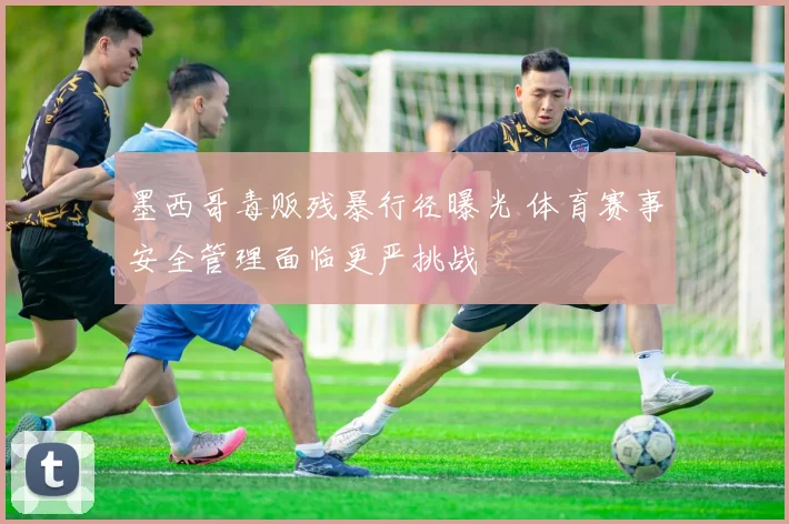 墨西哥毒贩残暴行径曝光 体育赛事安全管理面临更严挑战