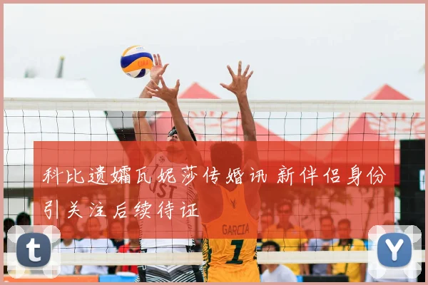 科比遗孀瓦妮莎传婚讯 新伴侣身份引关注后续待证