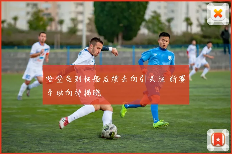 哈登告别快船后续去向引关注 新赛季动向待揭晓