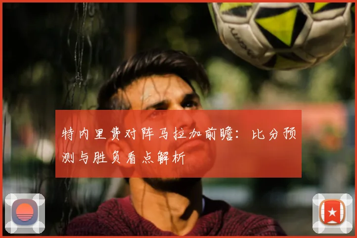 特内里费对阵马拉加前瞻:比分预测与胜负看点解析
