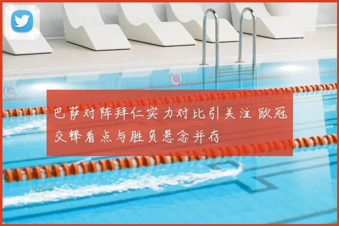 巴萨对阵拜仁实力对比引关注 欧冠交锋看点与胜负悬念并存