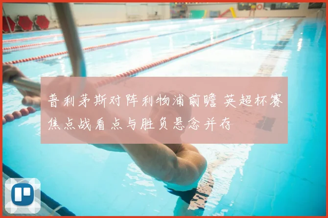 普利茅斯对阵利物浦前瞻 英超杯赛焦点战看点与胜负悬念并存