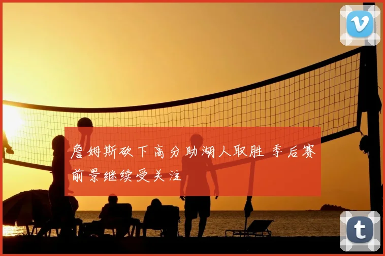 詹姆斯砍下高分助湖人取胜 季后赛前景继续受关注